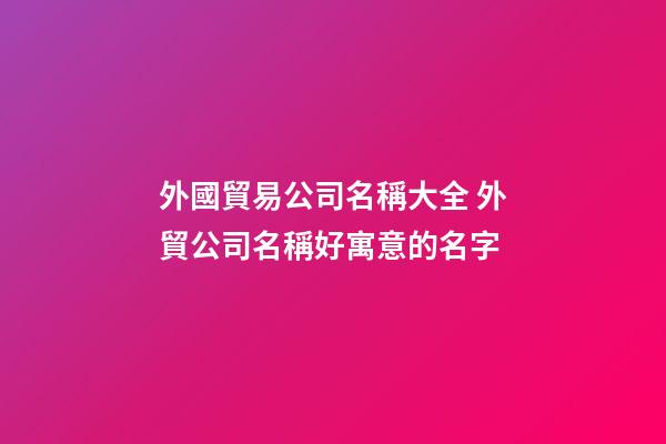 外國貿易公司名稱大全 外貿公司名稱好寓意的名字-第1張-公司起名-玄機派